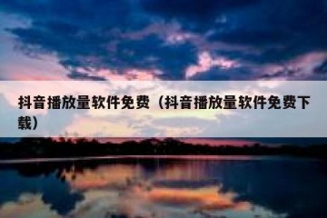 抖音播放量软件免费（抖音播放量软件免费下载）