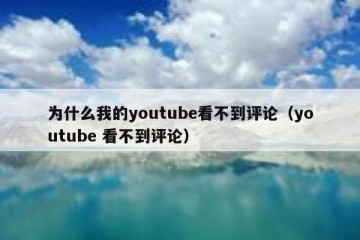 为什么我的youtube看不到评论（youtube 看不到评论）