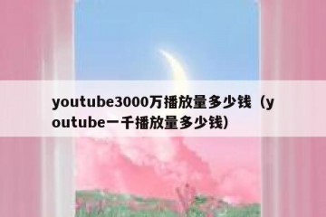 youtube3000万播放量多少钱（youtube一千播放量多少钱）