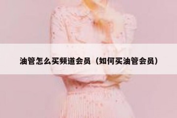 油管怎么买频道会员（如何买油管会员）