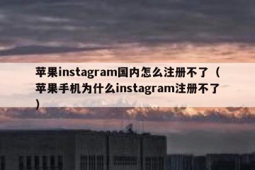 苹果instagram国内怎么注册不了（苹果手机为什么instagram注册不了）