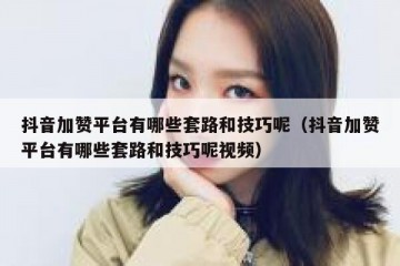抖音加赞平台有哪些套路和技巧呢（抖音加赞平台有哪些套路和技巧呢视频）