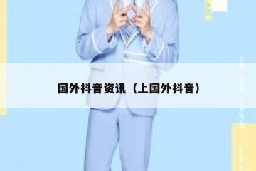 国外抖音资讯（上国外抖音）