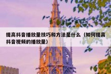 提高抖音播放量技巧和方法是什么（如何提高抖音视频的播放量）