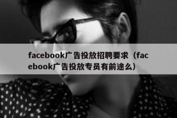 facebook广告投放招聘要求（facebook广告投放专员有前途么）