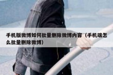 手机版微博如何批量删除微博内容（手机端怎么批量删除微博）