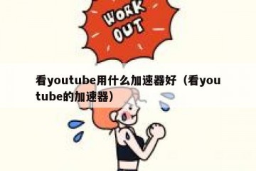 看youtube用什么加速器好（看youtube的加速器）