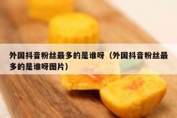 外国抖音粉丝最多的是谁呀（外国抖音粉丝最多的是谁呀图片）