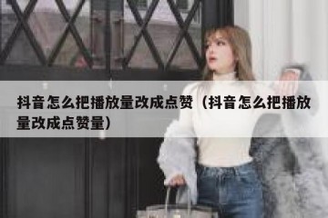 抖音怎么把播放量改成点赞（抖音怎么把播放量改成点赞量）