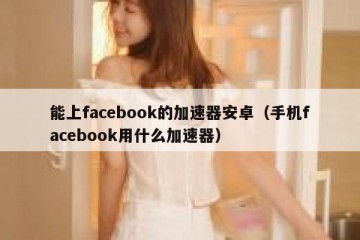 能上facebook的加速器安卓（手机facebook用什么加速器）