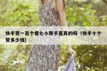 快手赞一百个爱七小帮手是真的吗（快手十个赞多少钱）