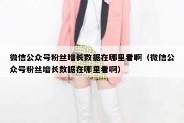 微信公众号粉丝增长数据在哪里看啊（微信公众号粉丝增长数据在哪里看啊）