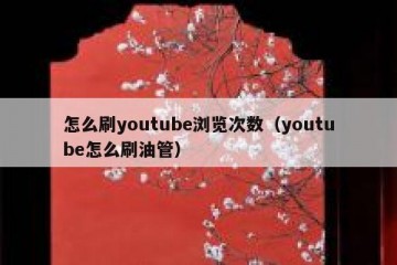怎么刷youtube浏览次数（youtube怎么刷油管）