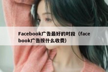 Facebook广告最好的时段（facebook广告按什么收费）