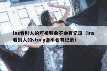 ins看别人的短视频会不会有记录（ins看别人的story会不会有记录）