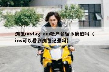 浏览instagram帐户会留下痕迹吗（ins可以看到浏览记录吗）