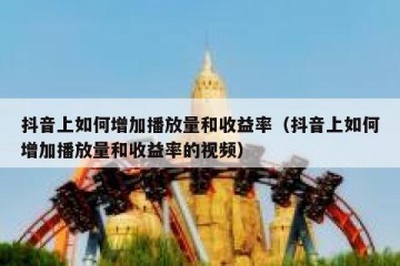 抖音上如何增加播放量和收益率（抖音上如何增加播放量和收益率的视频）