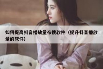 如何提高抖音播放量帝搜软件（提升抖音播放量的软件）