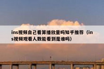 ins视频自己看算播放量吗知乎推荐（ins视频观看人数能看到是谁吗）