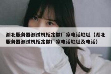 湖北服务器测试机柜定做厂家电话地址（湖北服务器测试机柜定做厂家电话地址及电话）