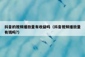抖音的视频播放量有收益吗（抖音视频播放量有钱吗?）