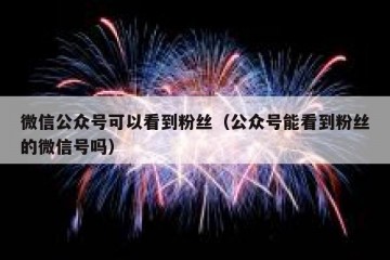 微信公众号可以看到粉丝（公众号能看到粉丝的微信号吗）