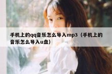 手机上的qq音乐怎么导入mp3（手机上的音乐怎么导入u盘）