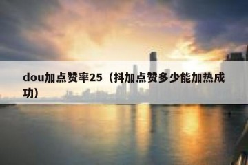 dou加点赞率25（抖加点赞多少能加热成功）