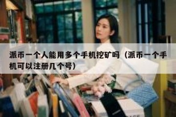 派币一个人能用多个手机挖矿吗（派币一个手机可以注册几个号）