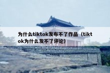 为什么tiktok发布不了作品（tiktok为什么发不了评论）