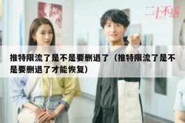 推特限流了是不是要删退了（推特限流了是不是要删退了才能恢复）