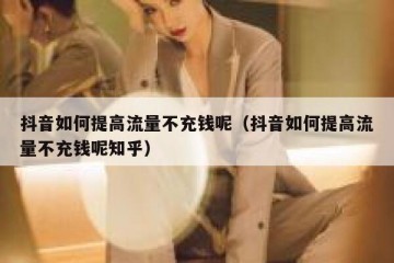 抖音如何提高流量不充钱呢（抖音如何提高流量不充钱呢知乎）