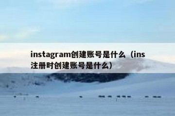 instagram创建账号是什么（ins注册时创建账号是什么）