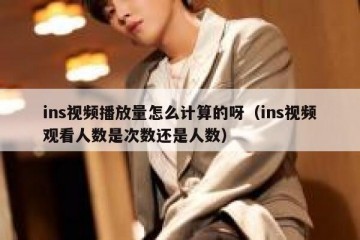 ins视频播放量怎么计算的呀（ins视频观看人数是次数还是人数）