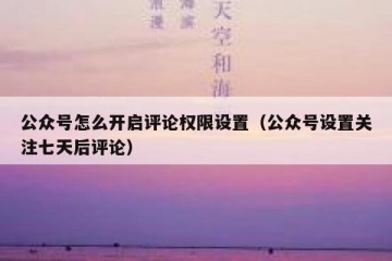 公众号怎么开启评论权限设置（公众号设置关注七天后评论）