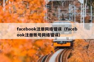 facebook注册网络错误（facebook注册账号网络错误）