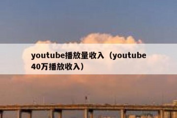 youtube播放量收入（youtube40万播放收入）