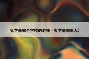 鬼卞是哪个学校的老师（鬼卞是哪里人）