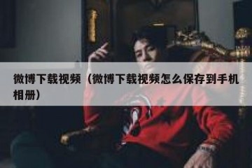 微博下载视频（微博下载视频怎么保存到手机相册）