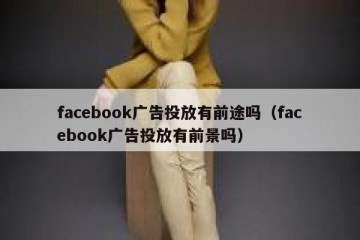 facebook广告投放有前途吗（facebook广告投放有前景吗）
