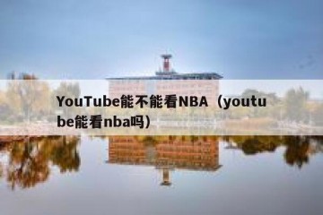 YouTube能不能看NBA（youtube能看nba吗）