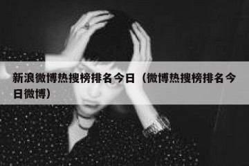 新浪微博热搜榜排名今日（微博热搜榜排名今日微博）