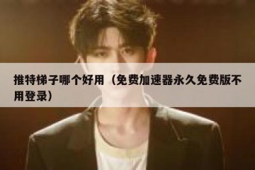 推特梯子哪个好用（免费加速器永久免费版不用登录）