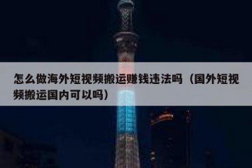 怎么做海外短视频搬运赚钱违法吗（国外短视频搬运国内可以吗）