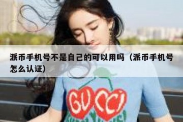 派币手机号不是自己的可以用吗（派币手机号怎么认证）