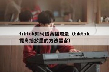 tiktok如何提高播放量（tiktok提高播放量的方法黑客）