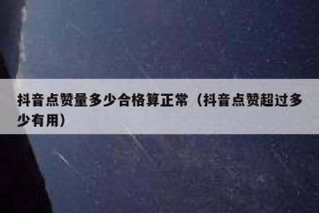 抖音点赞量多少合格算正常（抖音点赞超过多少有用）