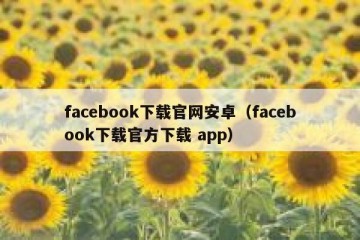 facebook下载官网安卓（facebook下载官方下载 app）