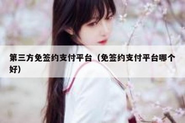 第三方免签约支付平台（免签约支付平台哪个好）