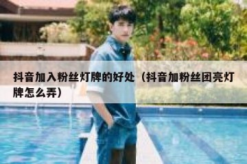 抖音加入粉丝灯牌的好处（抖音加粉丝团亮灯牌怎么弄）
